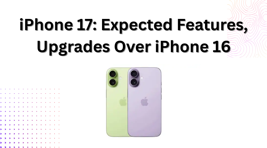iPhone 17: Expected Features, Upgrades Over iPhone 16, and Pricing Insights